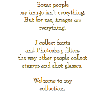 Some people say image isn't everything.  But for me, images ARE everything.  I collect fonts and Photoshop filters the way other people collect stamps and shot glasses.  Welcome to my collection.